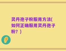 灵丹孢子粉服用方法(如何正确服用灵丹孢子粉？)
