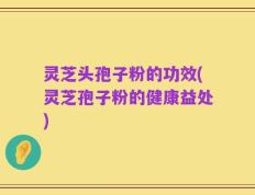 灵芝头孢子粉的功效(灵芝孢子粉的健康益处)
