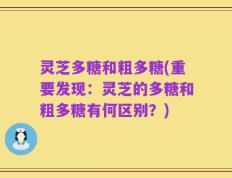 灵芝多糖和粗多糖(重要发现：灵芝的多糖和粗多糖有何区别？)