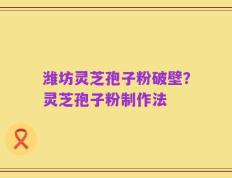 潍坊灵芝孢子粉破壁？灵芝孢子粉制作法