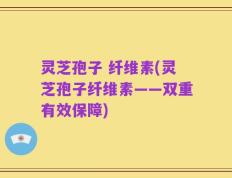 灵芝孢子 纤维素(灵芝孢子纤维素——双重有效保障)