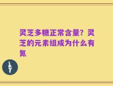 灵芝多糖正常含量？灵芝的元素组成为什么有氮