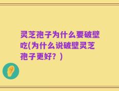 灵芝孢子为什么要破壁吃(为什么说破壁灵芝孢子更好？)