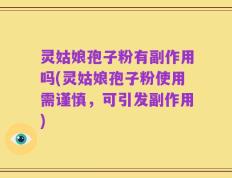 灵姑娘孢子粉有副作用吗(灵姑娘孢子粉使用需谨慎，可引发副作用)
