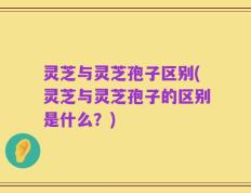 灵芝与灵芝孢子区别(灵芝与灵芝孢子的区别是什么？)