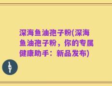 深海鱼油孢子粉(深海鱼油孢子粉，你的专属健康助手：新品发布)
