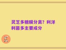 灵芝多糖膜分离？利洋利菌多主要成分