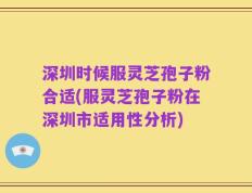 深圳时候服灵芝孢子粉合适(服灵芝孢子粉在深圳市适用性分析)