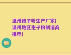 温州孢子粉生产厂家(温州地区孢子粉制造商推荐)