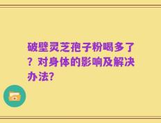 破壁灵芝孢子粉喝多了？对身体的影响及解决办法？