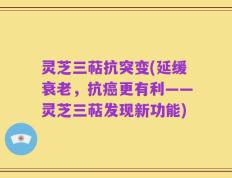 灵芝三萜抗突变(延缓衰老，抗癌更有利——灵芝三萜发现新功能)