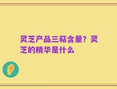 灵芝产品三萜含量？灵芝的精华是什么