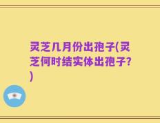 灵芝几月份出孢子(灵芝何时结实体出孢子？)