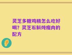 灵芝多糖鸡精怎么吃好喝？灵芝石斛炖瘦肉的配方