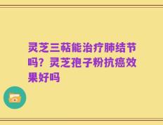 灵芝三萜能治疗肺结节吗？灵芝孢子粉抗癌效果好吗