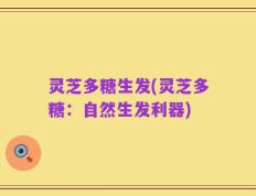 灵芝多糖生发(灵芝多糖：自然生发利器)
