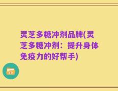 灵芝多糖冲剂品牌(灵芝多糖冲剂：提升身体免疫力的好帮手)
