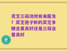 灵芝三萜功效有来医生？灵芝孢子粉的灵芝多糖含量高好还是三萜含量高好