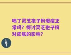 喝了灵芝孢子粉爆痘正常吗？探讨灵芝孢子粉对皮肤的影响？