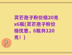 灵芒孢子粉价格20克x6瓶(灵芒孢子粉价格优惠，6瓶共120克！)