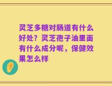 灵芝多糖对肠道有什么好处？灵芝孢子油里面有什么成分呢，保健效果怎么样