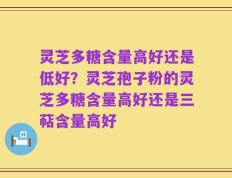 灵芝多糖含量高好还是低好？灵芝孢子粉的灵芝多糖含量高好还是三萜含量高好
