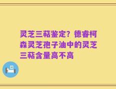 灵芝三萜鉴定？德睿柯森灵芝孢子油中的灵芝三萜含量高不高