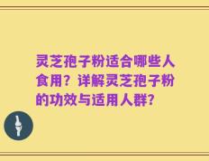 灵芝孢子粉适合哪些人食用？详解灵芝孢子粉的功效与适用人群？