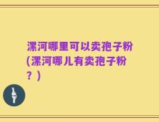 漯河哪里可以卖孢子粉(漯河哪儿有卖孢子粉？)