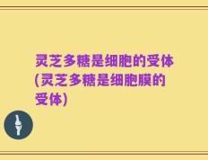 灵芝多糖是细胞的受体(灵芝多糖是细胞膜的受体)