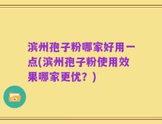 滨州孢子粉哪家好用一点(滨州孢子粉使用效果哪家更优？)