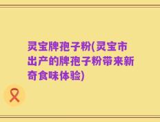灵宝牌孢子粉(灵宝市出产的牌孢子粉带来新奇食味体验)