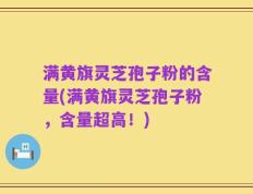 满黄旗灵芝孢子粉的含量(满黄旗灵芝孢子粉，含量超高！)
