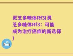 灵芝多糖体Rf3(灵芝多糖体Rf3：可能成为治疗癌症的新选择)