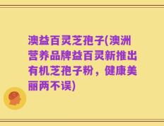 澳益百灵芝孢子(澳洲营养品牌益百灵新推出有机芝孢子粉，健康美丽两不误)