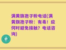 满黄旗孢子粉电话(满黄旗孢子粉：有毒！应何时避免接触？电话咨询)