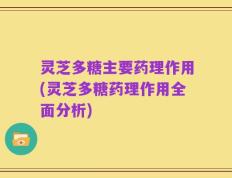 灵芝多糖主要药理作用(灵芝多糖药理作用全面分析)