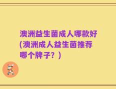 澳洲益生菌成人哪款好(澳洲成人益生菌推荐哪个牌子？)