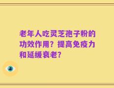 老年人吃灵芝孢子粉的功效作用？提高免疫力和延缓衰老？