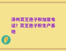 漳州灵芝孢子粉加盟电话？灵芝孢子粉生产基地