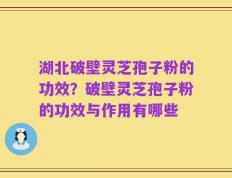 湖北破壁灵芝孢子粉的功效？破壁灵芝孢子粉的功效与作用有哪些