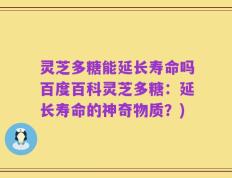 灵芝多糖能延长寿命吗百度百科灵芝多糖：延长寿命的神奇物质？)