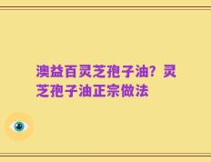 澳益百灵芝孢子油？灵芝孢子油正宗做法