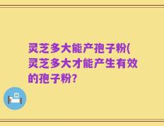 灵芝多大能产孢子粉(灵芝多大才能产生有效的孢子粉？