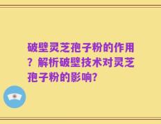 破壁灵芝孢子粉的作用？解析破壁技术对灵芝孢子粉的影响？