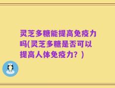 灵芝多糖能提高免疫力吗(灵芝多糖是否可以提高人体免疫力？)