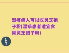 湿疹病人可以吃灵芝孢子粉(湿疹患者适宜食用灵芝孢子粉)