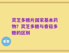 灵芝多糖片国家基本药物？灵芝多糖与香菇多糖的区别