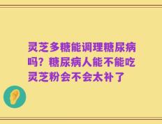 灵芝多糖能调理糖尿病吗？糖尿病人能不能吃灵芝粉会不会太补了