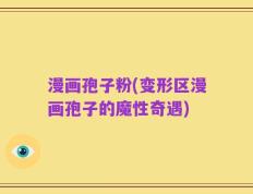 漫画孢子粉(变形区漫画孢子的魔性奇遇)